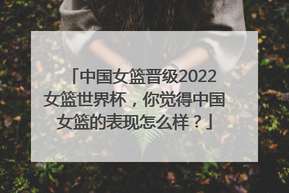 中国女篮晋级2022女篮世界杯，你觉得中国女篮的表现怎么样？