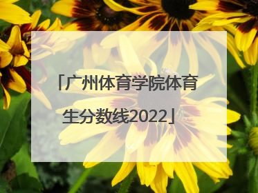 「广州体育学院体育生分数线2022」广州体育学院江西体育生分数线