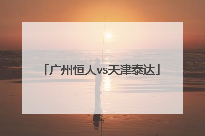 「广州恒大vs天津泰达」广州富力vs天津泰达