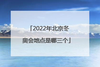 「2022年北京冬奥会地点是哪三个」2022年北京冬奥会地点是哪三个?